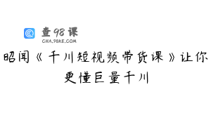 昭闻《千川短视频带货课》让你更懂巨量千川