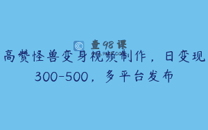 高赞怪兽变身视频制作，日变现300-500，多平台发布