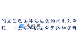 阿里巴巴国际站运营顾问系列课程，一套完整的运营思路和逻辑