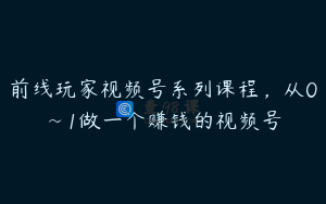 前线玩家视频号系列课程,从0~1做一个赚钱的视频号