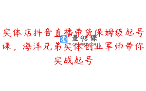 实体店抖音直播带货保姆级起号课，海洋兄弟实体创业军师带你实战起号