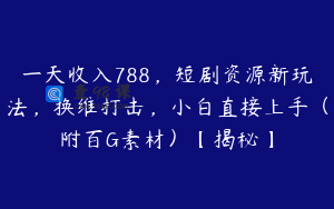 一天收入788，短剧资源新玩法，换维打击，小白直接上手（附百G素材）【揭秘】