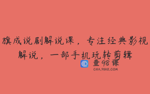 旗成说剧解说课,专注经典影视解说,一部手机玩转剪辑