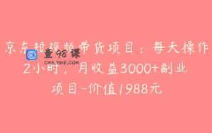 京东短视频带货项目：每天操作2小时，月收益3000+副业项目-价值1988元