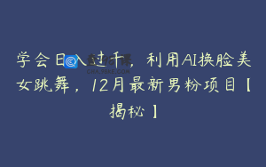 学会日入过千，利用AI换脸美女跳舞，12月最新男粉项目【揭秘】