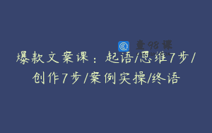 爆款文案课：起语/思维7步/创作7步/案例实操/终语