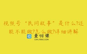 视频号“民间故事”是什么?还能不能做?怎么做?详细讲解