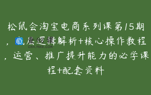 松鼠会淘宝电商系列课第15期，底层逻辑解析+核心操作教程，运营、推广提升能力的必学课程+配套资料