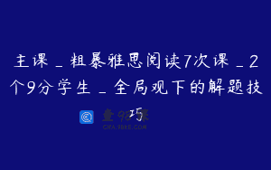 主课_粗暴雅思阅读7次课_2个9分学生_全局观下的解题技巧