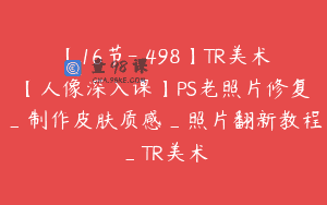 【16节-￥498】TR美术【人像深入课】PS老照片修复_制作皮肤质感_照片翻新教程_TR美术