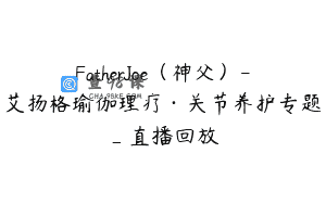 FatherJoe（神父）-艾扬格瑜伽理疗·关节养护专题_直播回放