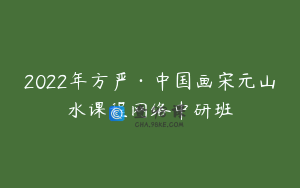 2022年方严·中国画宋元山水课程网络中研班