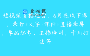 短视频直播运营，6月底线下课，录音+文字+课件+直播录屏，单品起号，主播培训，千川打法等