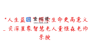“人生蓝图”探索生命更高意义_资深星象智慧老人董惟森老师亲授