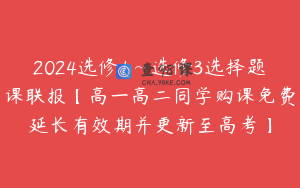 2024选修1~选修3选择题课联报【高一高二同学购课免费延长有效期并更新至高考】