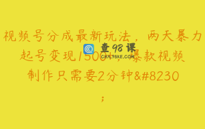 视频号分成最新玩法，两天暴力起号变现1500+，爆款视频制作只需要2分钟…
