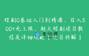 短剧0基础入门到精通，日入300+无上限，超火短剧项目教程及详细攻略【项目拆解】