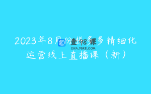 2023年8月份拼多多精细化运营线上直播课（新）