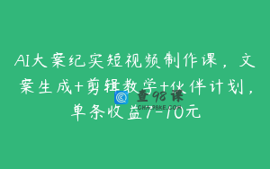 AI大案纪实短视频制作课，文案生成+剪辑教学+伙伴计划，单条收益7-10元