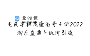 电商掌柜茂隆滔哥主讲2022淘系直通车低价引流