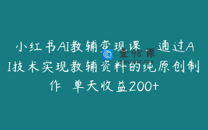 小红书AI教辅变现课，通过AI技术实现教辅资料的纯原创制作  单天收益200+