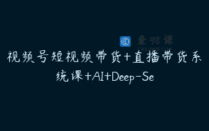 视频号短视频带货+直播带货系统课+AI+Deep-Se
