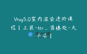 Vray5.0室内渲染进阶课程【工装-ktv_售楼处-大平层】