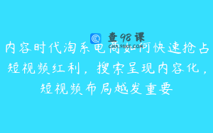 内容时代淘系电商如何快速抢占短视频红利,搜索呈现内容化,短视频布局越发重要