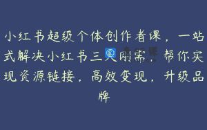 小红书超级个体创作者课，一站式解决小红书三大刚需，帮你实现资源链接，高效变现，升级品牌