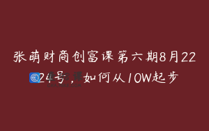 张萌财商创富课第六期8月22-24号,如何从10W起步