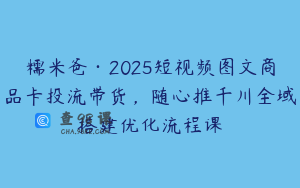 糯米爸·2025短视频图文商品卡投流带货，随心推千川全域搭建优化流程课