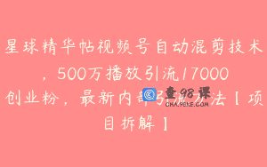 星球精华帖视频号自动混剪技术，500万播放引流17000创业粉，最新内部引流方法【项目拆解】