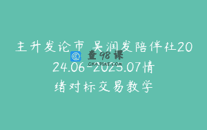 主升发论市 吴润发陪伴社2024.06-2025.07情绪对标交易教学