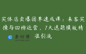 实体店卖爆团单速成课：来客实操与四榜运营，7大选题模板精准引流