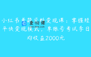 小红书考题资料变现课:掌握短平快变现模式,单账号考试季日均收益2000元