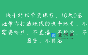 快手好物带货课程，10天0基础带你打造赚钱的快手账号，不需要粉丝，不直播，不投资，不囤货，不售后
