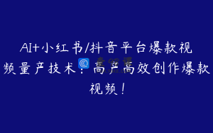 AI+小红书/抖音平台爆款视频量产技术：高产高效创作爆款视频！