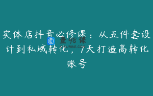 实体店抖音必修课：从五件套设计到私域转化，7天打造高转化账号