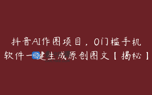 抖音AI作图项目，0门槛手机软件一键生成原创图文【揭秘】