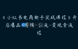 《小红书电商新手实战课程》开店爆品-剪辑-引流-变现全流程