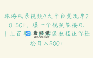 旅游风景视频4大平台变现单20-50+，爆一个视频能接几十上百单6节保姆级教程让你轻松日入500+