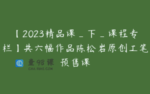 【2023精品课_下_课程专栏】共六幅作品陈松岩原创工笔预售课