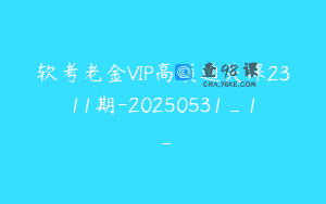 软考老金VIP高项通关课2311期-20250531_1_