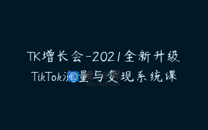 TK增长会-2021全新升级TikTok流量与变现系统课
