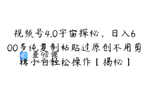 视频号4.0宇宙探秘，日入600多纯复制粘贴过原创不用剪辑小白轻松操作【揭秘】