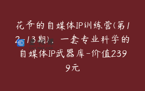 花爷的自媒体IP训练营(第12-13期)，一套专业科学的自媒体IP武器库-价值2399元