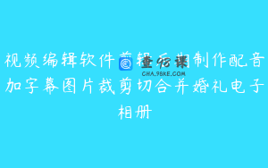 视频编辑软件剪辑后期制作配音加字幕图片裁剪切合并婚礼电子相册