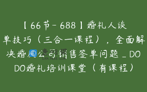 【66节-￥688】婚礼人谈单技巧（三合一课程），全面解决婚庆公司销售签单问题_DODO婚礼培训课堂（有课程）