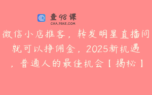 微信小店推客，转发明星直播间就可以挣佣金，2025新机遇，普通人的最佳机会【揭秘】