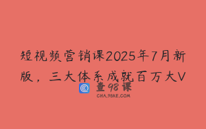 短视频营销课2025年7月新版，三大体系成就百万大V